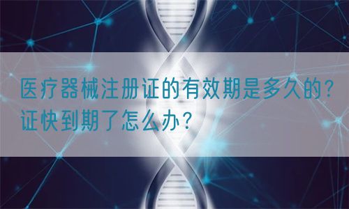 醫(yī)療器械注冊證的有效期是多久的？證快到期了怎么辦？(圖1)