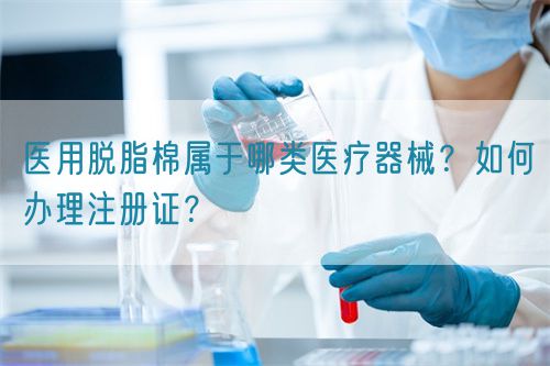 醫(yī)用脫脂棉屬于哪類醫(yī)療器械？如何辦理注冊(cè)證？(圖1)