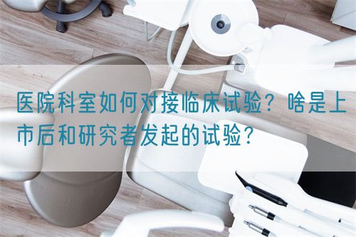 醫(yī)院科室如何對接臨床試驗？啥是上市后和研究者發(fā)起的試驗？(圖1)