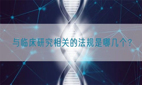 與臨床研究相關(guān)的法規(guī)是哪幾個(gè)？(圖1)