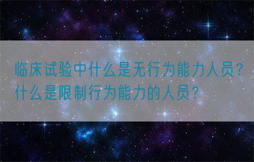 臨床試驗(yàn)中什么是無行為能力人員？什么是限制行為能力的人員？(圖1)