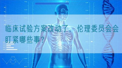 臨床試驗方案改動了，倫理委員會會盯緊哪些事？(圖1)
