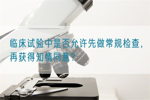 臨床試驗中是否允許先做常規(guī)檢查，再獲得知情同意？(圖1)