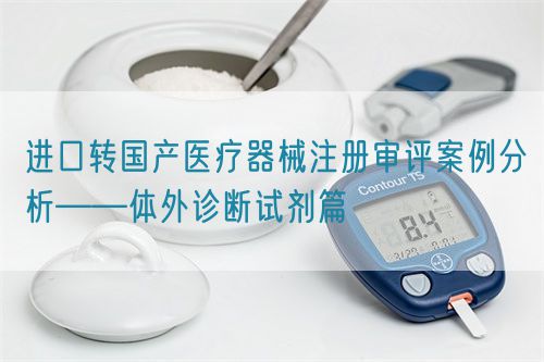 進口轉國產醫(yī)療器械注冊審評案例分析——體外診斷試劑篇(圖1)
