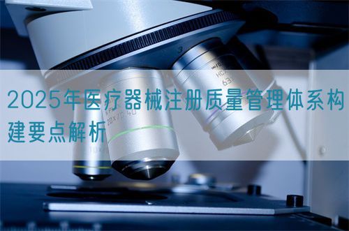 2025年醫(yī)療器械注冊質量管理體系構建要點解析(圖1)