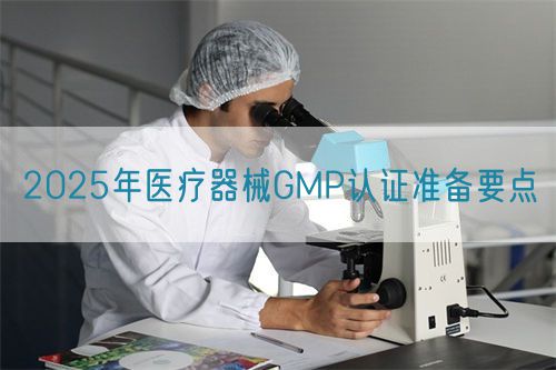 2025年醫(yī)療器械GMP認(rèn)證準(zhǔn)備要點(diǎn)(圖1)