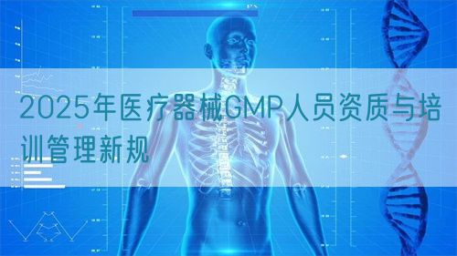 2025年醫(yī)療器械GMP人員資質(zhì)與培訓管理新規(guī)(圖1)